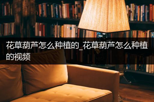 花草葫芦怎么种植的_花草葫芦怎么种植的视频