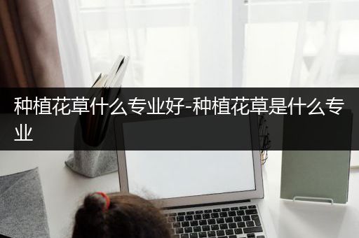 种植花草什么专业好-种植花草是什么专业