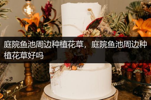 庭院鱼池周边种植花草，庭院鱼池周边种植花草好吗