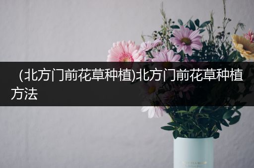 （北方门前花草种植)北方门前花草种植方法