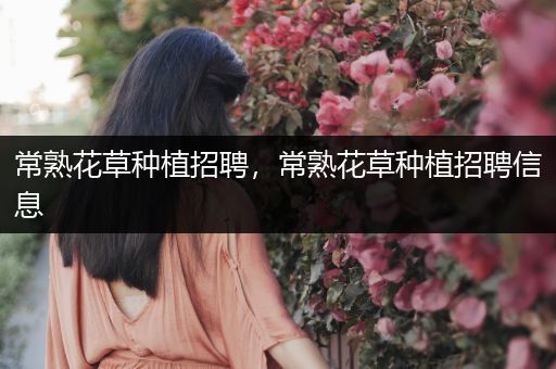 常熟花草种植招聘，常熟花草种植招聘信息