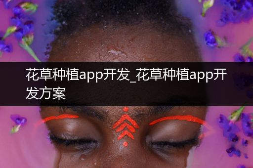 花草种植app开发_花草种植app开发方案