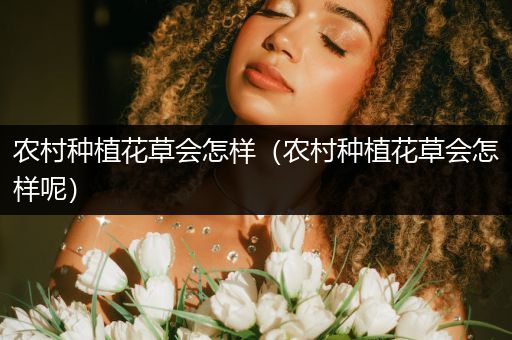 农村种植花草会怎样（农村种植花草会怎样呢）