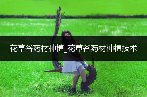 花草谷药材种植_花草谷药材种植技术