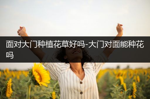 面对大门种植花草好吗-大门对面能种花吗