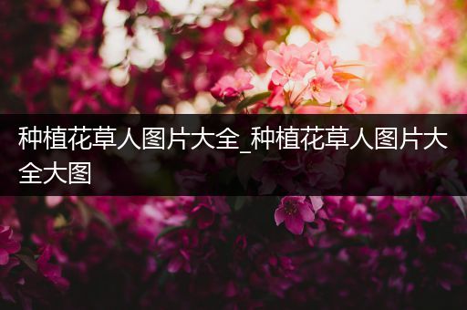 种植花草人图片大全_种植花草人图片大全大图