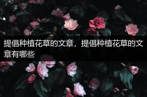 提倡种植花草的文章，提倡种植花草的文章有哪些
