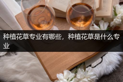 种植花草专业有哪些，种植花草是什么专业