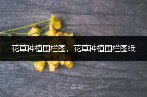 花草种植围栏图，花草种植围栏图纸