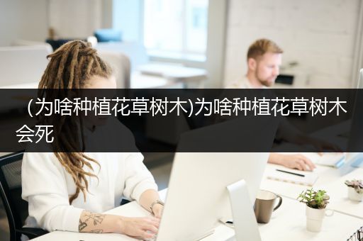 （为啥种植花草树木)为啥种植花草树木会死