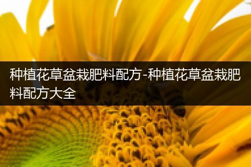 种植花草盆栽肥料配方-种植花草盆栽肥料配方大全