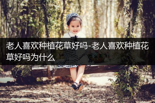 老人喜欢种植花草好吗-老人喜欢种植花草好吗为什么