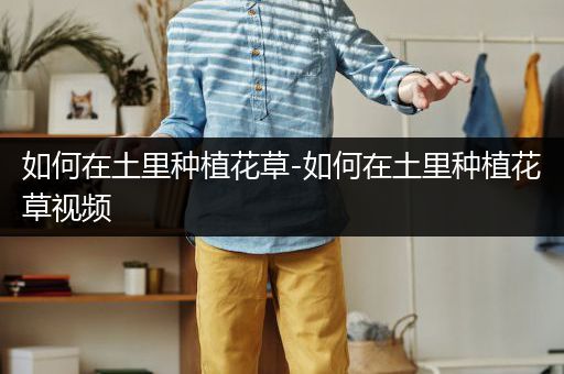 如何在土里种植花草-如何在土里种植花草视频