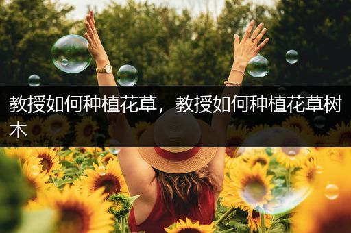 教授如何种植花草，教授如何种植花草树木