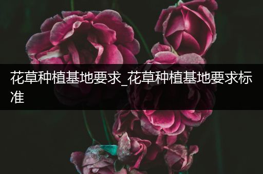 花草种植基地要求_花草种植基地要求标准