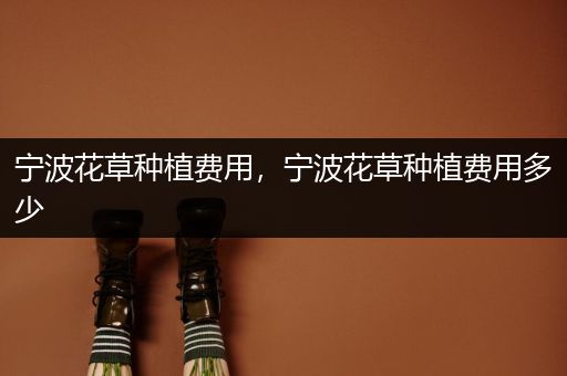 宁波花草种植费用，宁波花草种植费用多少
