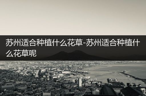 苏州适合种植什么花草-苏州适合种植什么花草呢