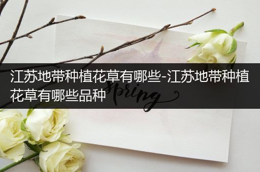 江苏地带种植花草有哪些-江苏地带种植花草有哪些品种