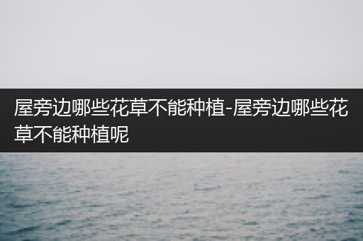 屋旁边哪些花草不能种植-屋旁边哪些花草不能种植呢