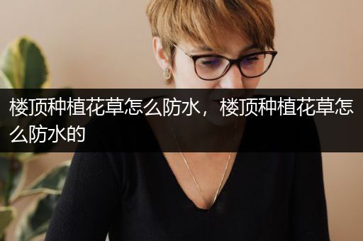 楼顶种植花草怎么防水，楼顶种植花草怎么防水的