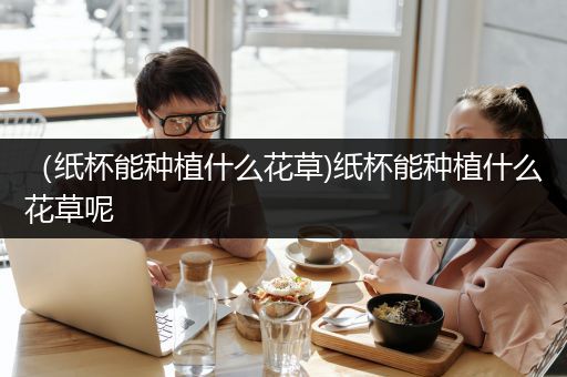 （纸杯能种植什么花草)纸杯能种植什么花草呢