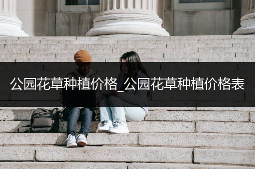 公园花草种植价格_公园花草种植价格表
