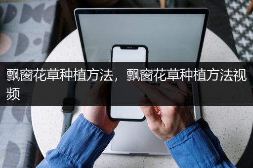 飘窗花草种植方法，飘窗花草种植方法视频