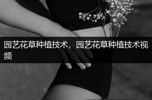 园艺花草种植技术，园艺花草种植技术视频