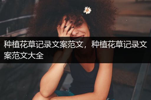 种植花草记录文案范文，种植花草记录文案范文大全