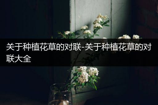 关于种植花草的对联-关于种植花草的对联大全