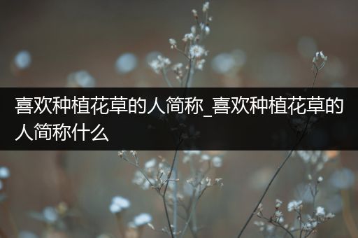 喜欢种植花草的人简称_喜欢种植花草的人简称什么