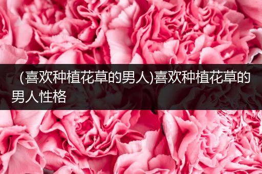 （喜欢种植花草的男人)喜欢种植花草的男人性格