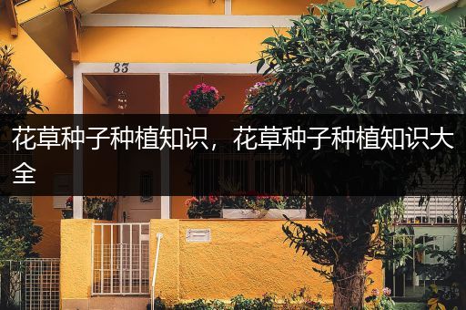 花草种子种植知识，花草种子种植知识大全