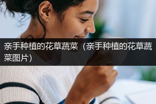 亲手种植的花草蔬菜（亲手种植的花草蔬菜图片）