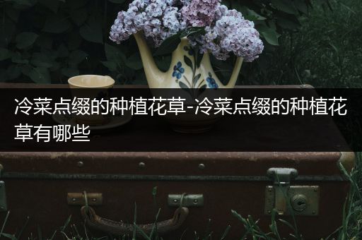 冷菜点缀的种植花草-冷菜点缀的种植花草有哪些