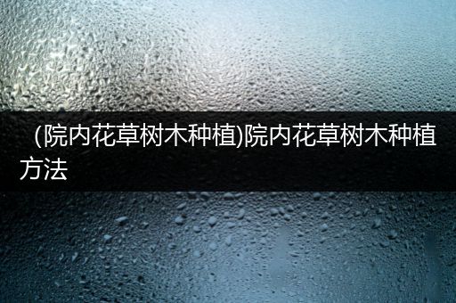 （院内花草树木种植)院内花草树木种植方法