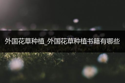 外国花草种植_外国花草种植书籍有哪些