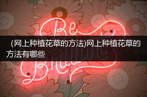 （网上种植花草的方法)网上种植花草的方法有哪些