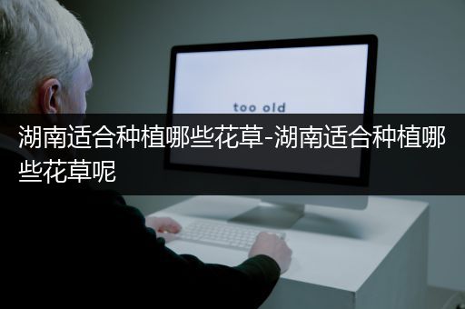 湖南适合种植哪些花草-湖南适合种植哪些花草呢