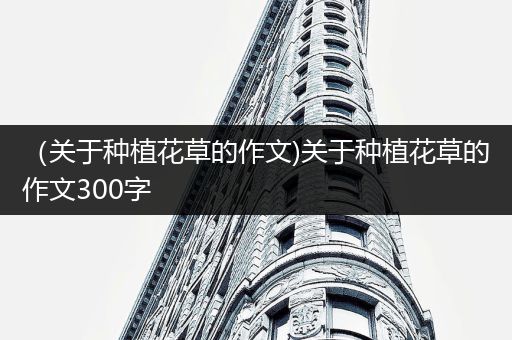 （关于种植花草的作文)关于种植花草的作文300字
