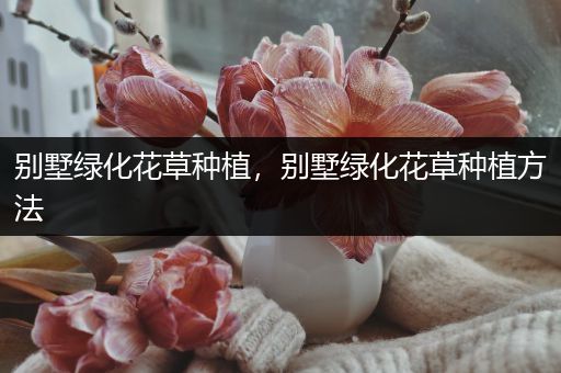 别墅绿化花草种植，别墅绿化花草种植方法