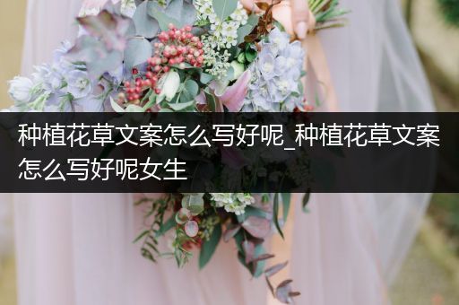 种植花草文案怎么写好呢_种植花草文案怎么写好呢女生