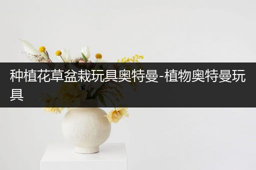 种植花草盆栽玩具奥特曼-植物奥特曼玩具