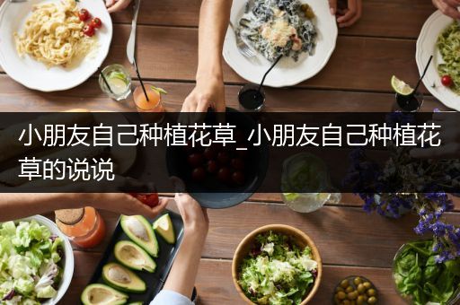 小朋友自己种植花草_小朋友自己种植花草的说说