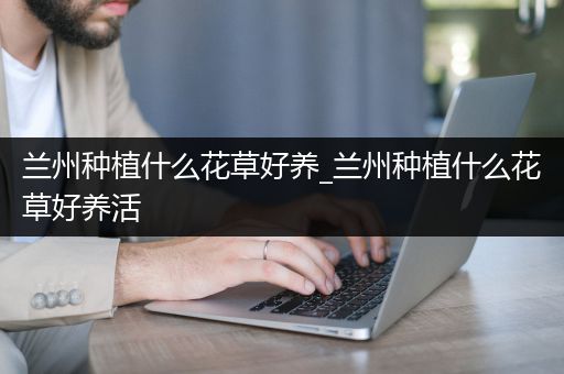 兰州种植什么花草好养_兰州种植什么花草好养活