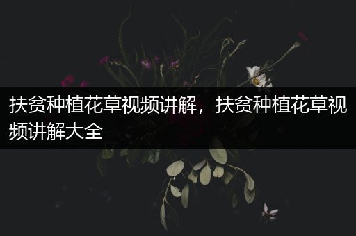 扶贫种植花草视频讲解，扶贫种植花草视频讲解大全