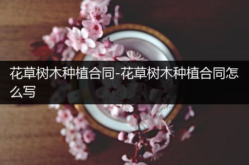 花草树木种植合同-花草树木种植合同怎么写