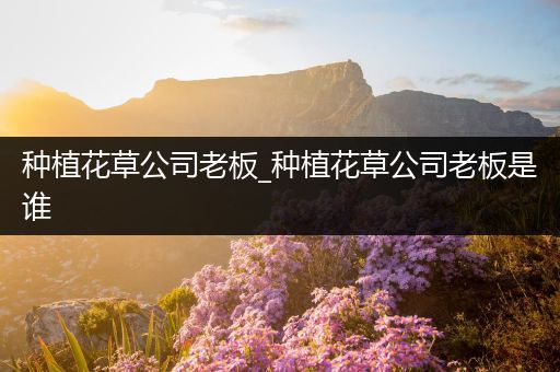 种植花草公司老板_种植花草公司老板是谁