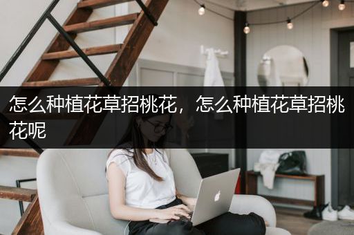 怎么种植花草招桃花，怎么种植花草招桃花呢