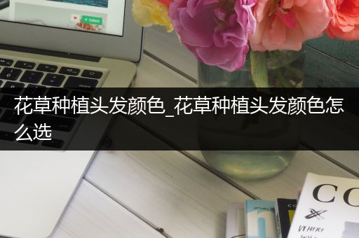 花草种植头发颜色_花草种植头发颜色怎么选